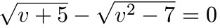 $\sqrt{v+5}-\sqrt{v^2-7}=0$